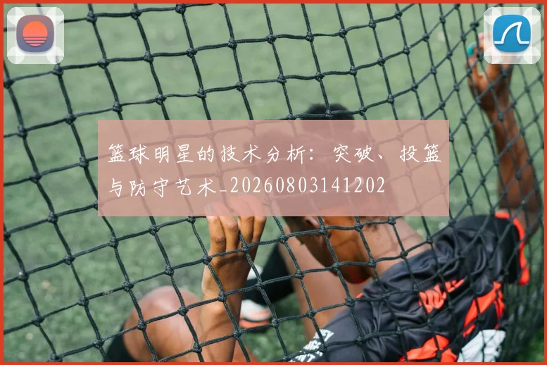 篮球明星的技术分析:突破、投篮与防守艺术_20260803141202
