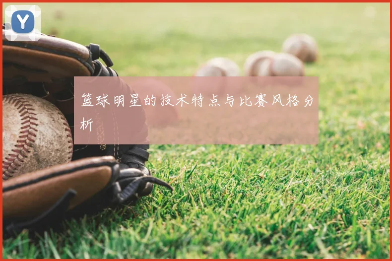 篮球明星的技术特点与比赛风格分析